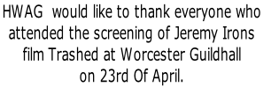 HWAG  would like to thank everyone who 
attended the screening of Jeremy Irons
film Trashed at Worcester Guildhall
on 23rd Of April.